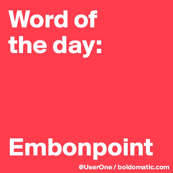 Word of
the day:



Embonpoint