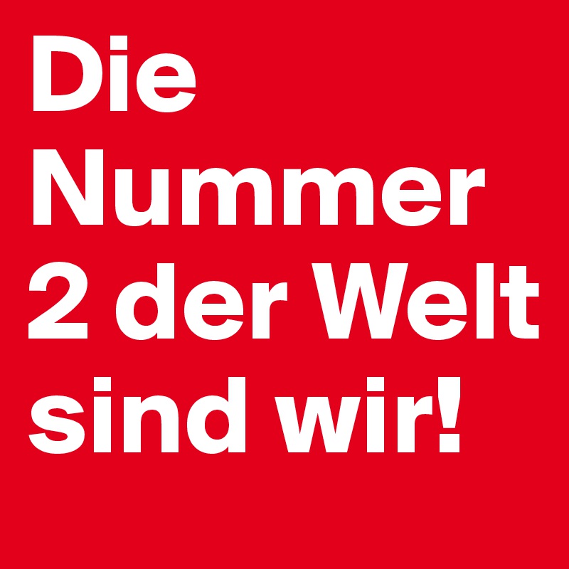Die Nummer 2 der Welt sind wir!