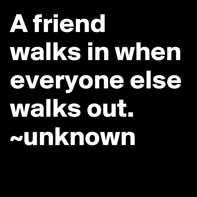 A friend walks in when everyone else walks out.
~unknown
