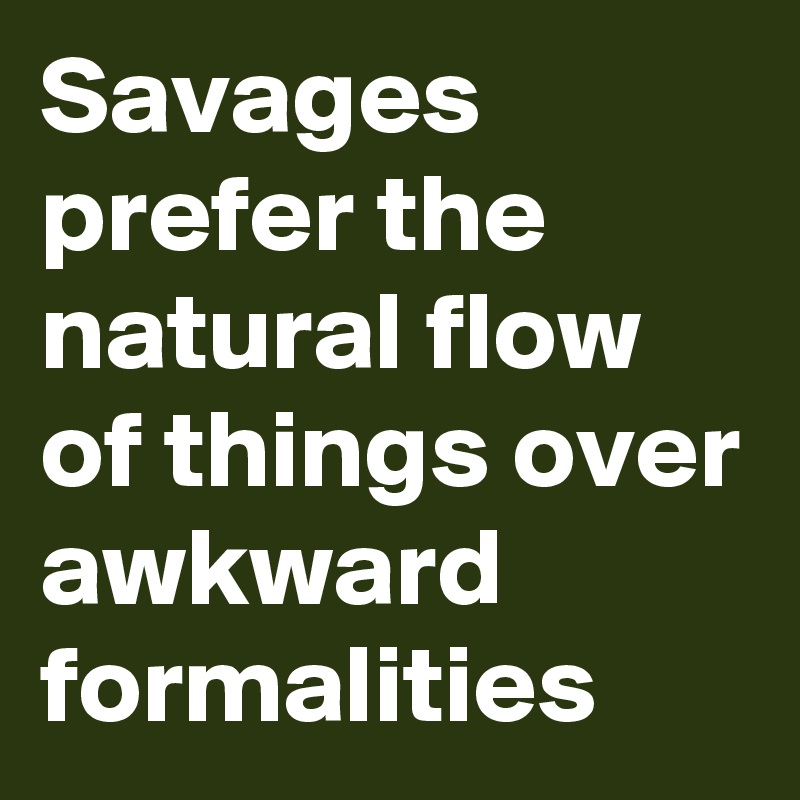 Savages prefer the natural flow of things over awkward formalities