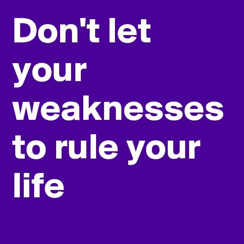 Don't let your weaknesses to rule your life