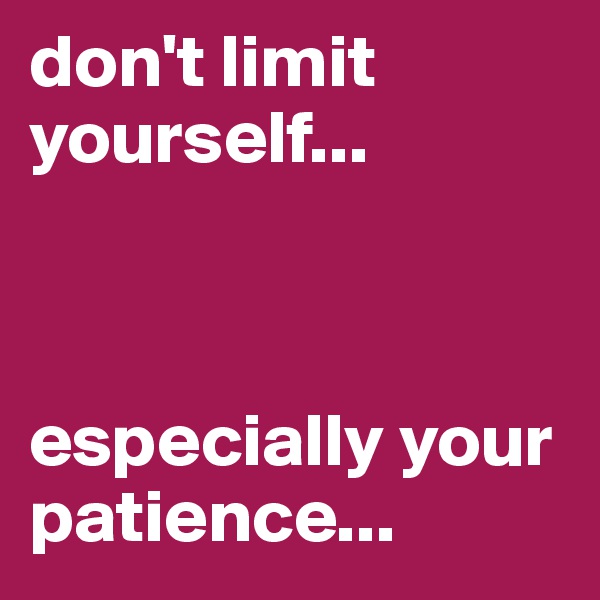 don't limit yourself... 



especially your patience...