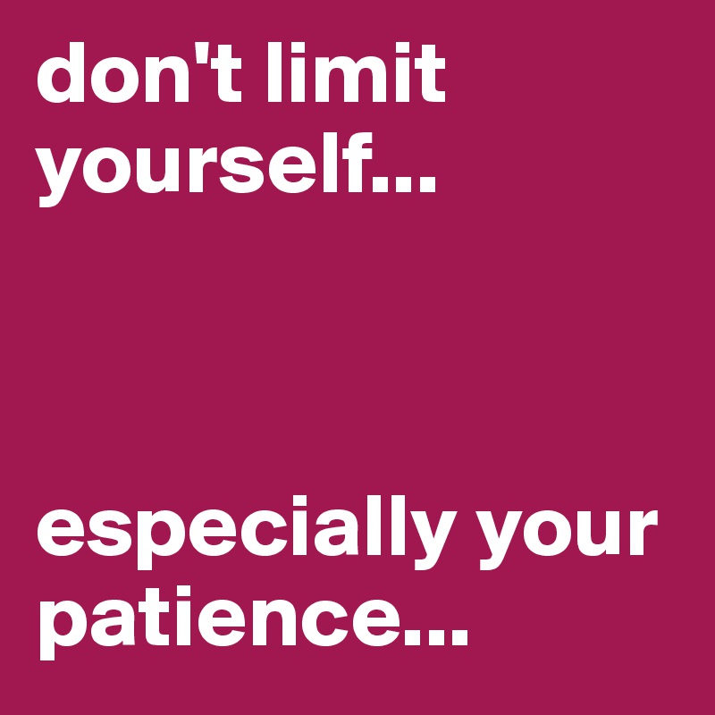 don't limit yourself... 



especially your patience...