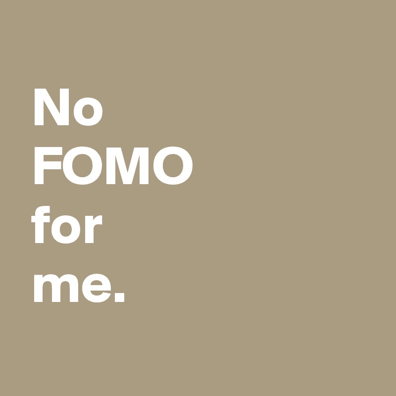 
 No 
 FOMO
 for 
 me.
