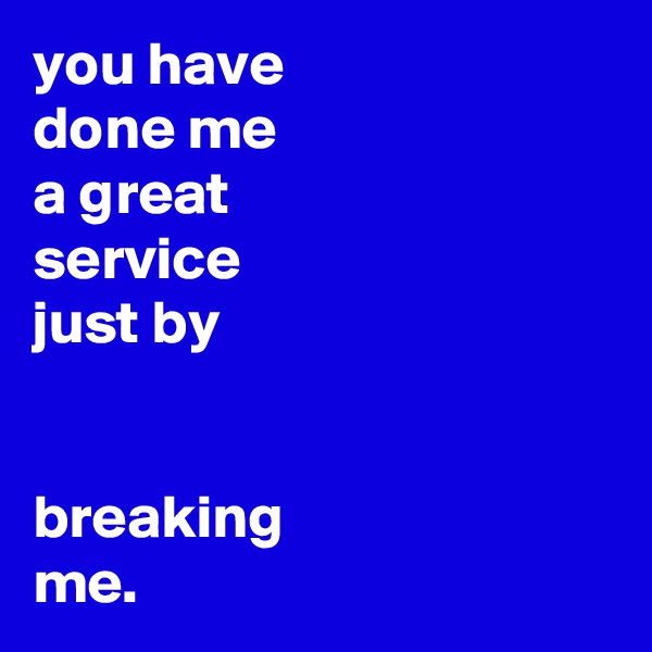 you have
done me
a great
service
just by


breaking
me.
