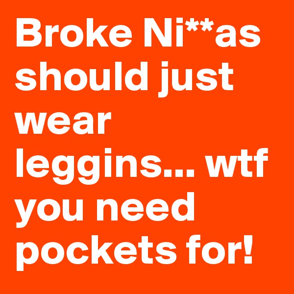 Broke Ni**as should just wear leggins... wtf you need pockets for! 