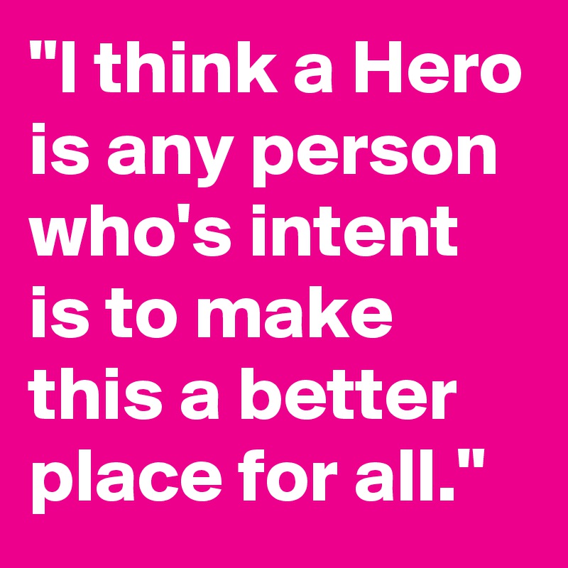 "I think a Hero is any person who's intent is to make this a better place for all."