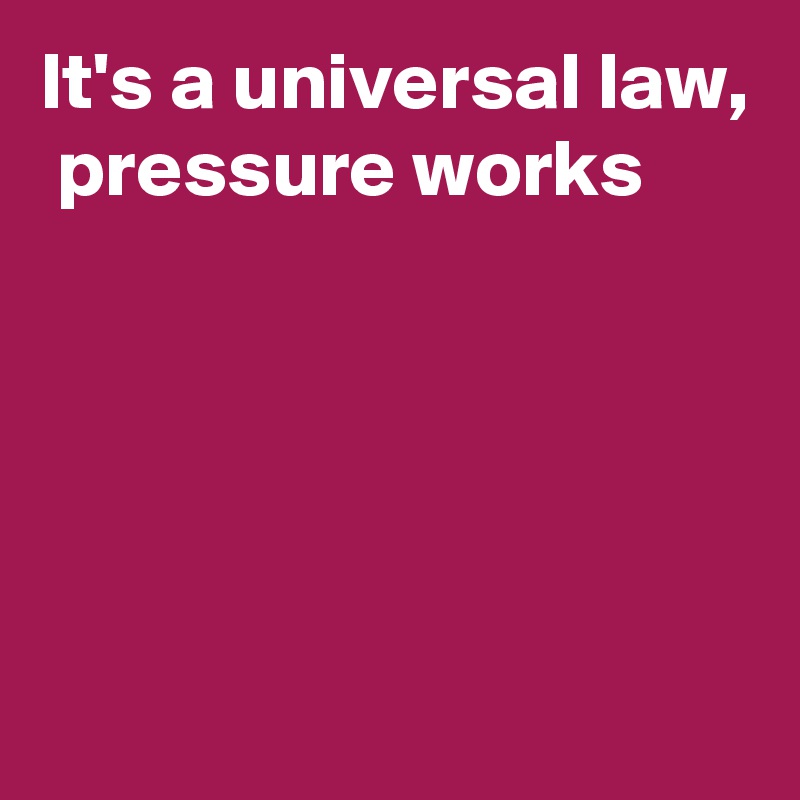 It's a universal law,  pressure works 





