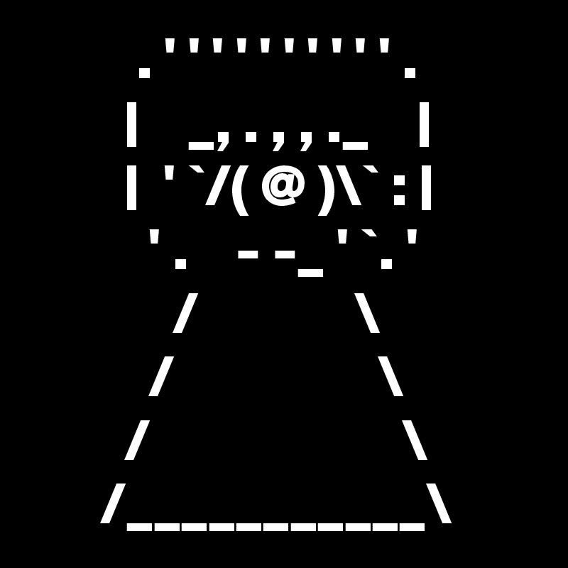          . ' ' ' ' ' ' ' ' ' ' .
        |    _, . , , ._    | 
        |  ' `/( @ )\` : |
          ' .    - -_ ' `. '
            /             \
          /                 \
        /                     \  
      /___________\ 