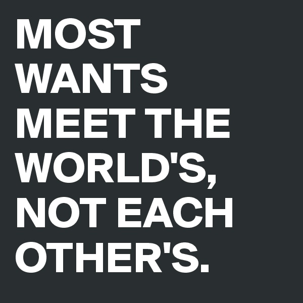 MOST WANTS
MEET THE WORLD'S,
NOT EACH OTHER'S.