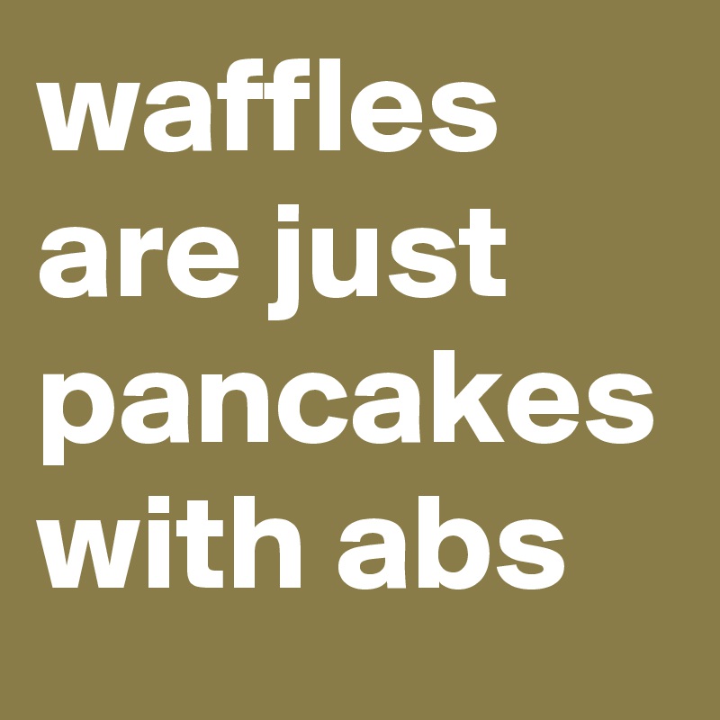 waffles are just pancakes with abs