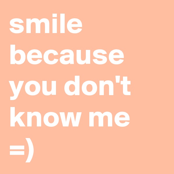 smile because you don't know me 
=)