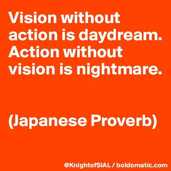 Vision without action is daydream. Action without vision is nightmare.


(Japanese Proverb)
