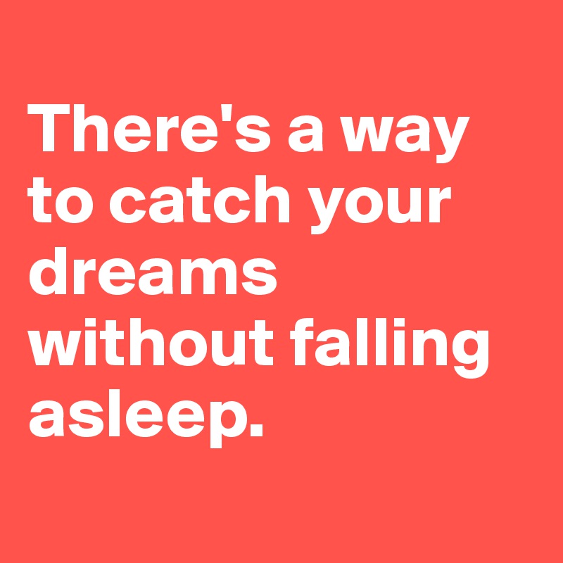 There's a way to catch your dreams without falling asleep. - Post by ...