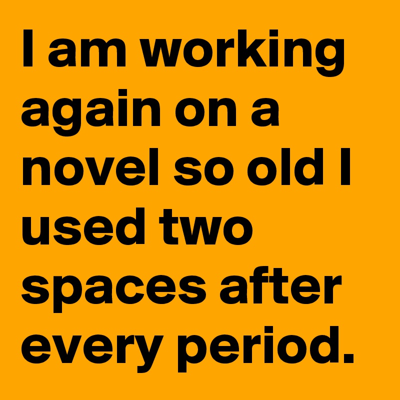 I am working again on a novel so old I used two spaces after every period.
