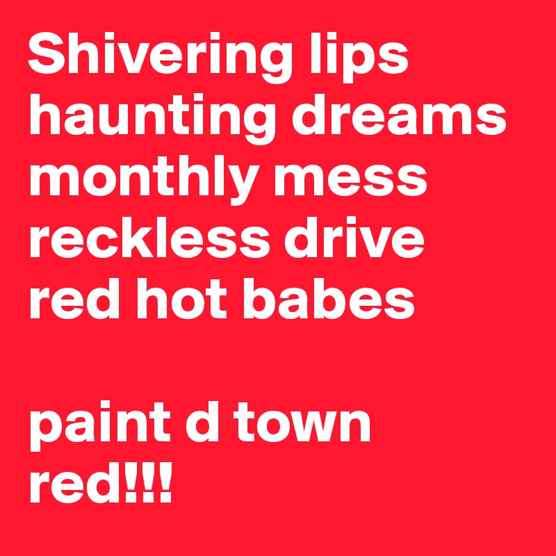 Shivering lips
haunting dreams
monthly mess
reckless drive
red hot babes

paint d town red!!!