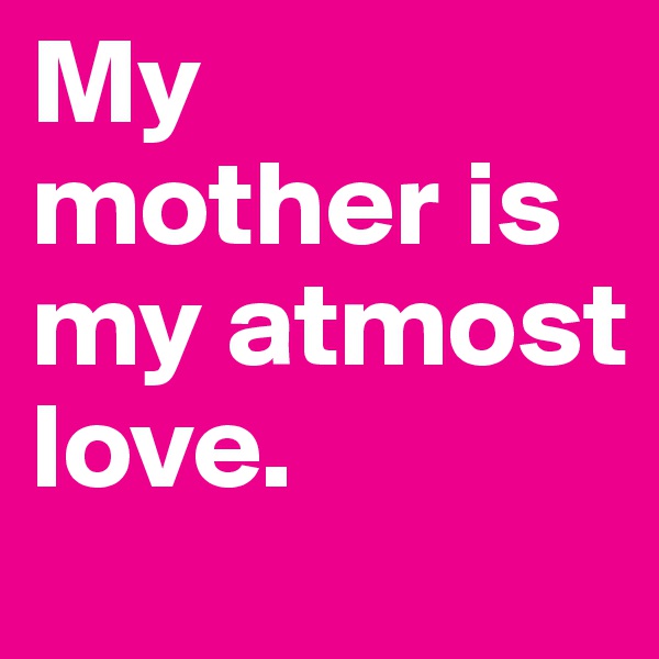 My mother is my atmost love.