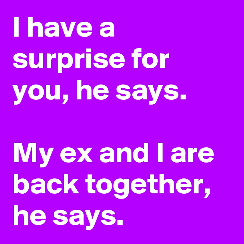 I have a surprise for you, he says.

My ex and I are back together, he says.
