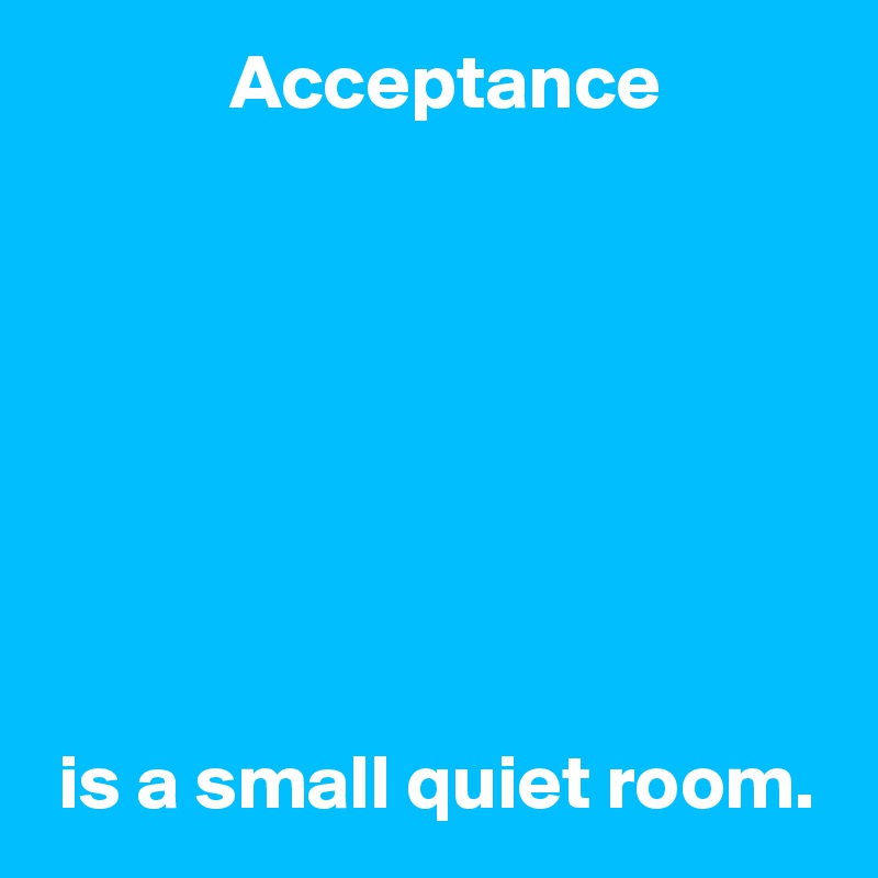             Acceptance








 is a small quiet room.