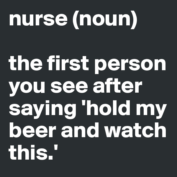 nurse (noun)

the first person you see after saying 'hold my beer and watch this.'