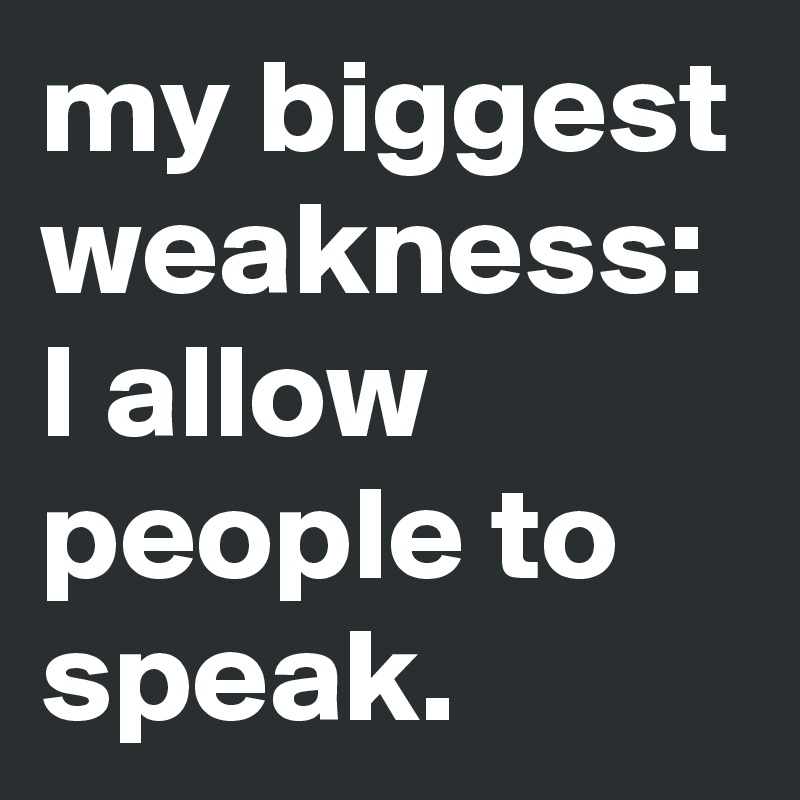 my biggest weakness:
I allow people to speak.