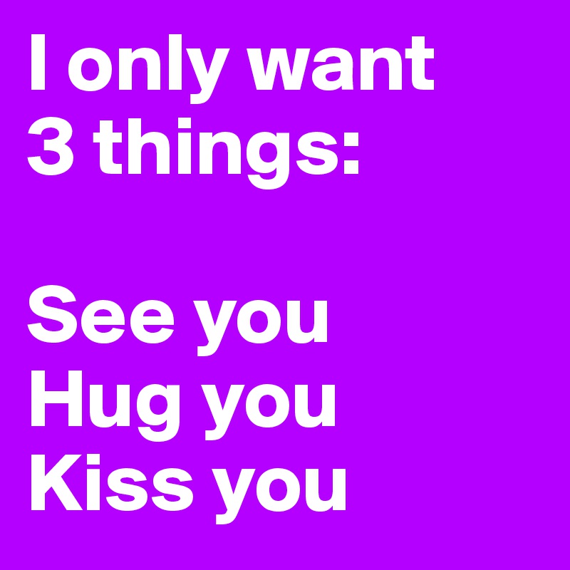 I only want
3 things:

See you
Hug you
Kiss you