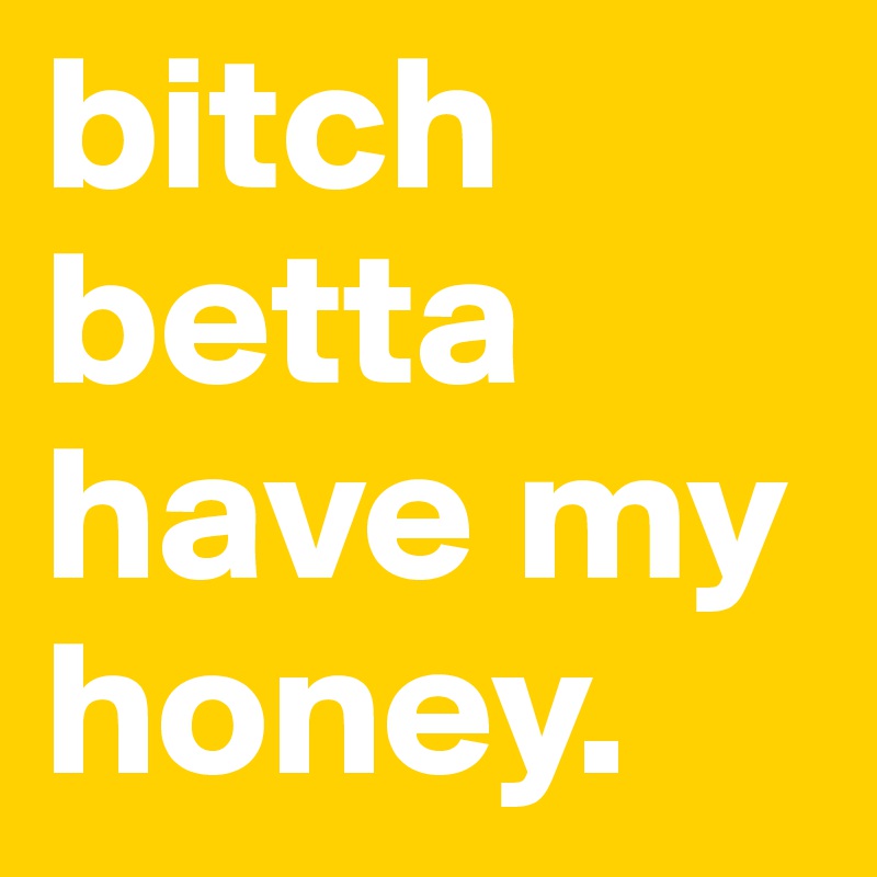 bitch betta have my honey.