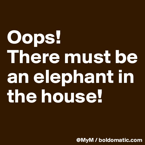 
Oops!
There must be an elephant in the house!
