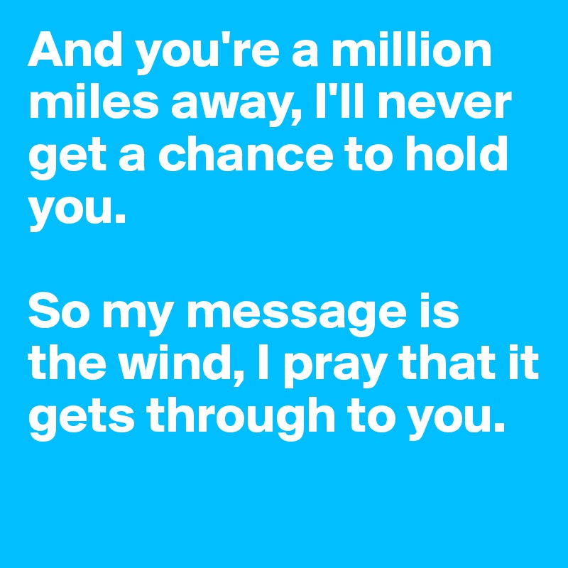 And you're a million miles away, I'll never get a chance to hold you. 

So my message is the wind, I pray that it gets through to you. 
