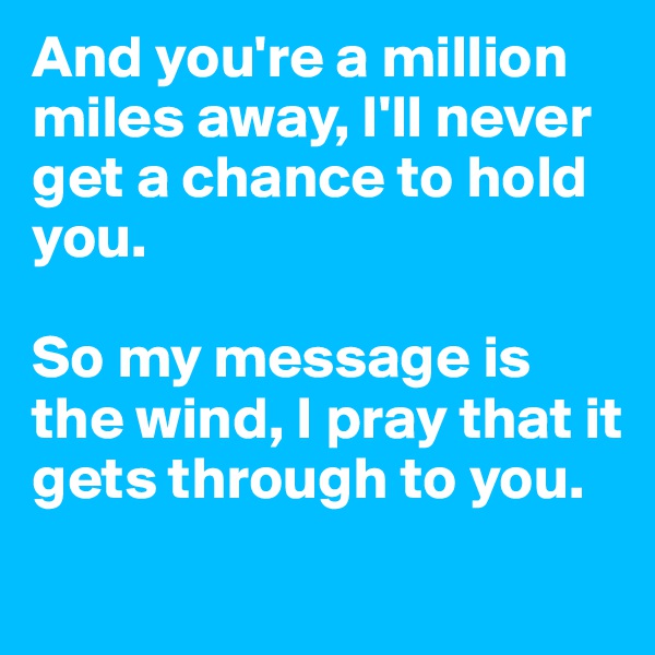 And you're a million miles away, I'll never get a chance to hold you. 

So my message is the wind, I pray that it gets through to you. 

