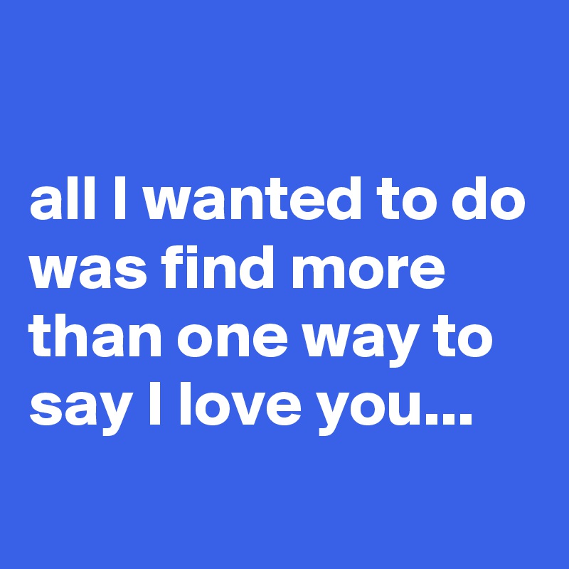 all-i-wanted-to-do-was-find-more-than-one-way-to-say-i-love-you