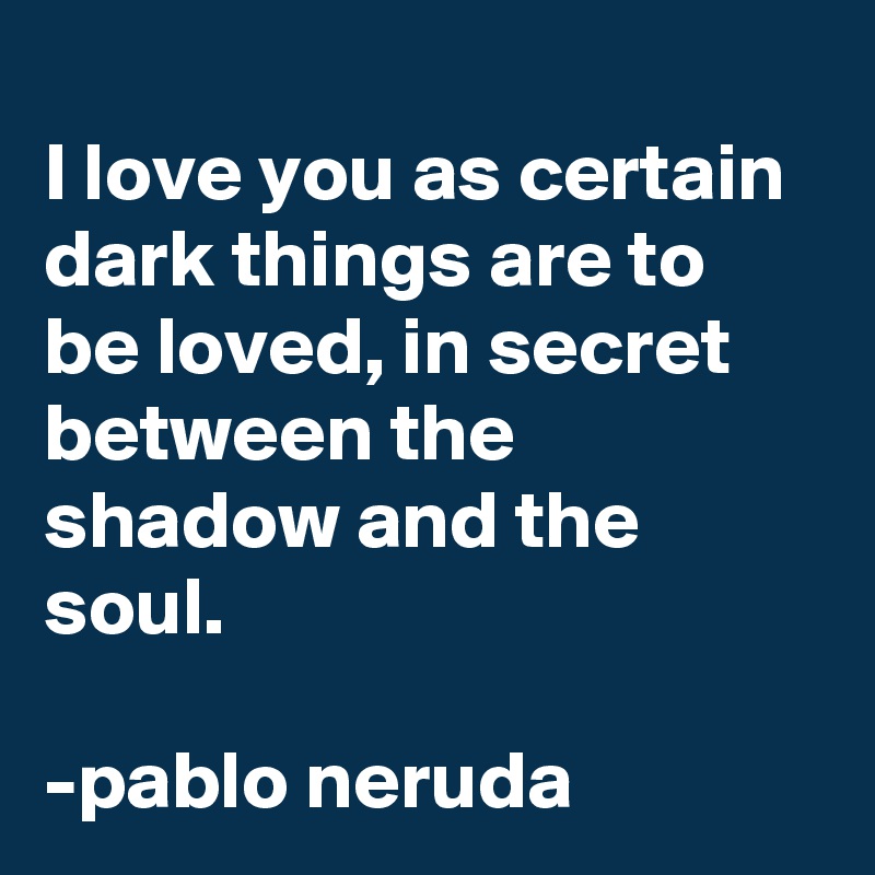
I love you as certain dark things are to be loved, in secret between the shadow and the soul. 

-pablo neruda