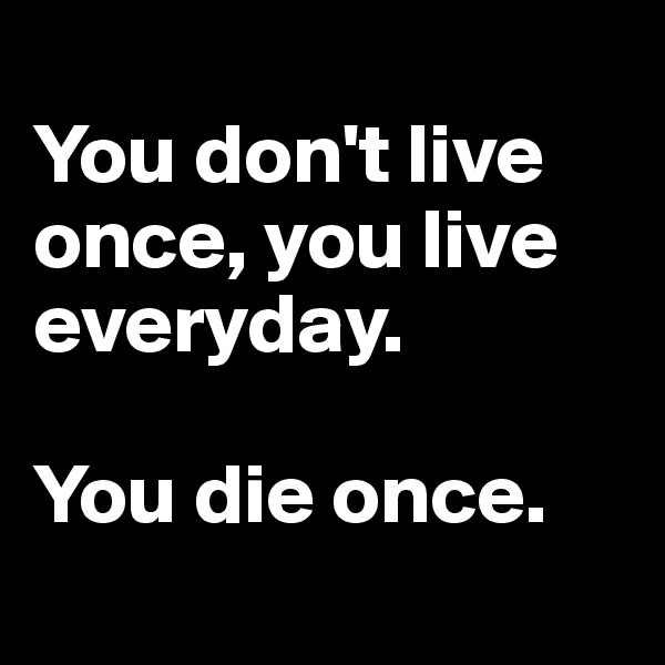 
You don't live once, you live everyday.

You die once.
