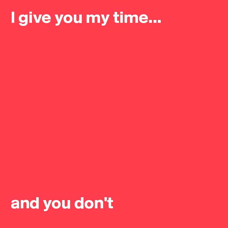 I give you my time...










and you don't