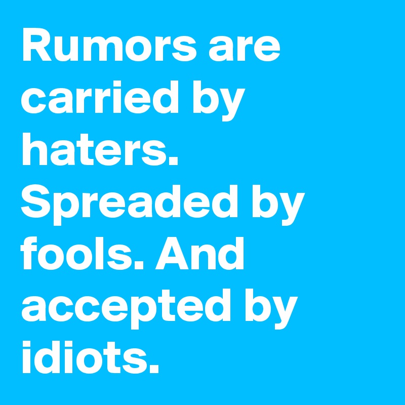 Rumors are carried by haters. Spreaded by fools. And accepted by idiots.  
