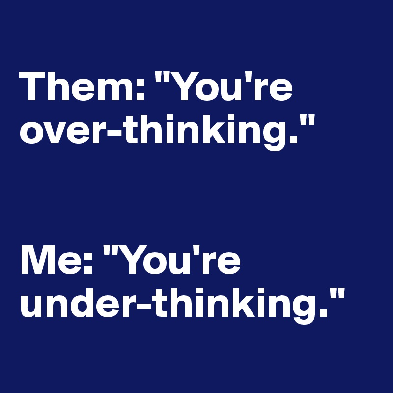
Them: "You're over-thinking."


Me: "You're under-thinking."
