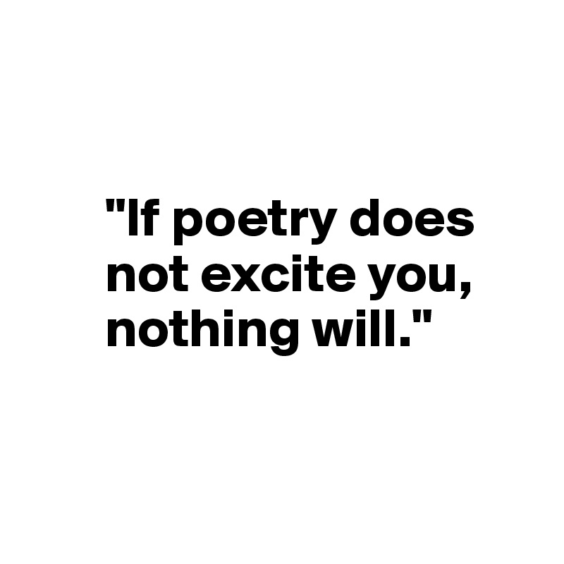 


       "If poetry does 
       not excite you, 
       nothing will."


