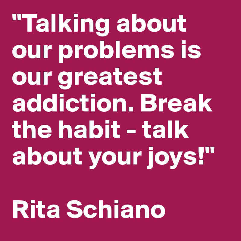 "Talking about our problems is our greatest addiction. Break the habit - talk about your joys!"

Rita Schiano