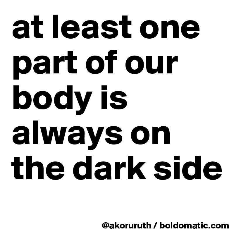 at least one part of our body is always on the dark side