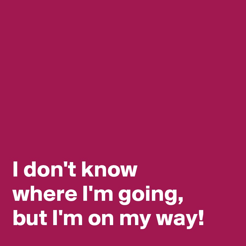 





I don't know
where I'm going,
but I'm on my way!