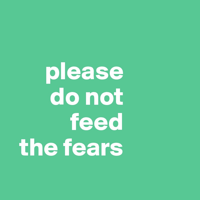 

       please
        do not
            feed
  the fears
