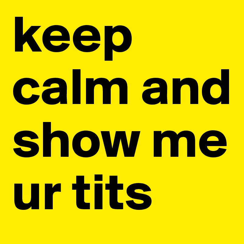 keep calm and show me ur tits