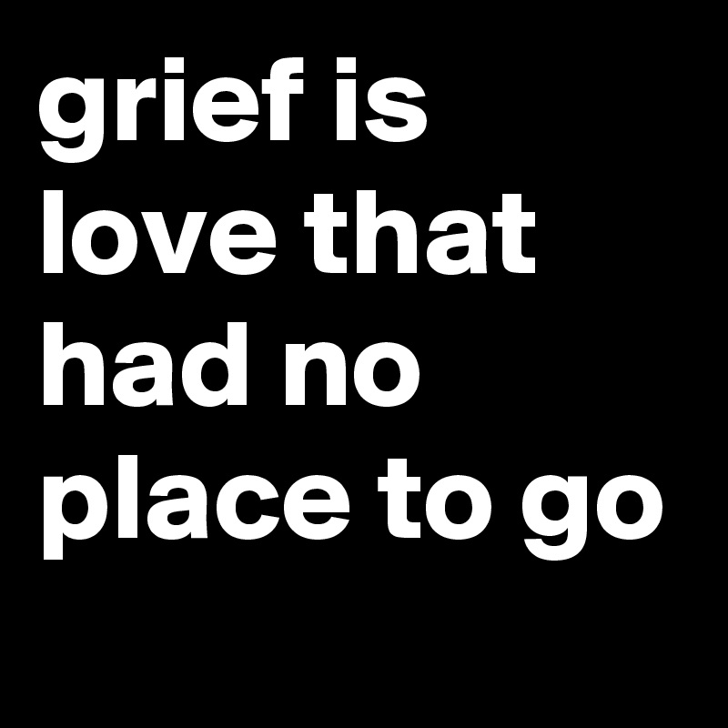 grief is love that had no place to go