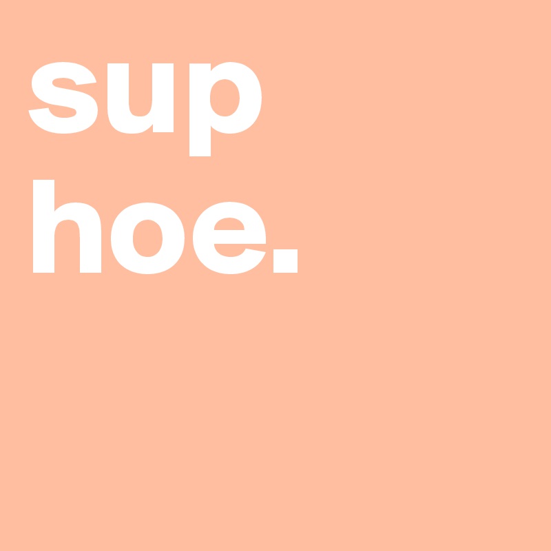 sup hoe.