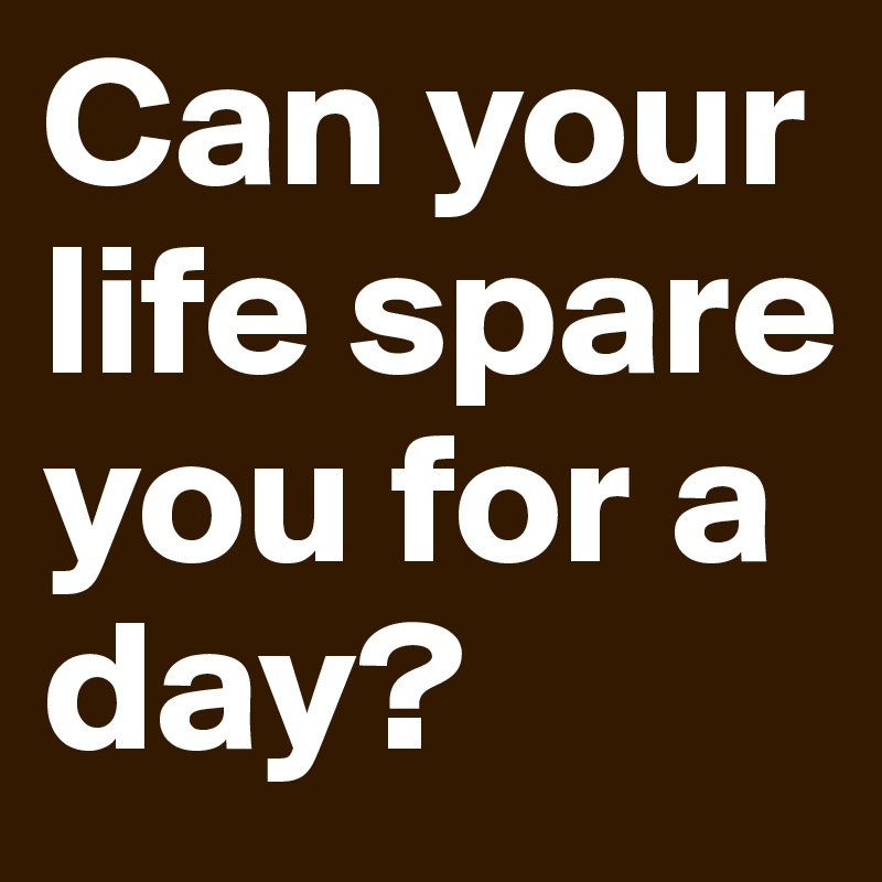 Can your life spare you for a day?