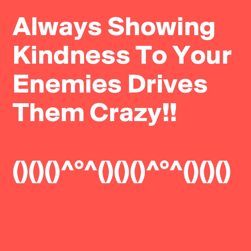 Always Showing Kindness To Your Enemies Drives Them Crazy!!     
      
()()()^°^()()()^°^()()()