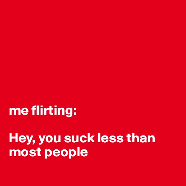 






me flirting: 

Hey, you suck less than most people 
