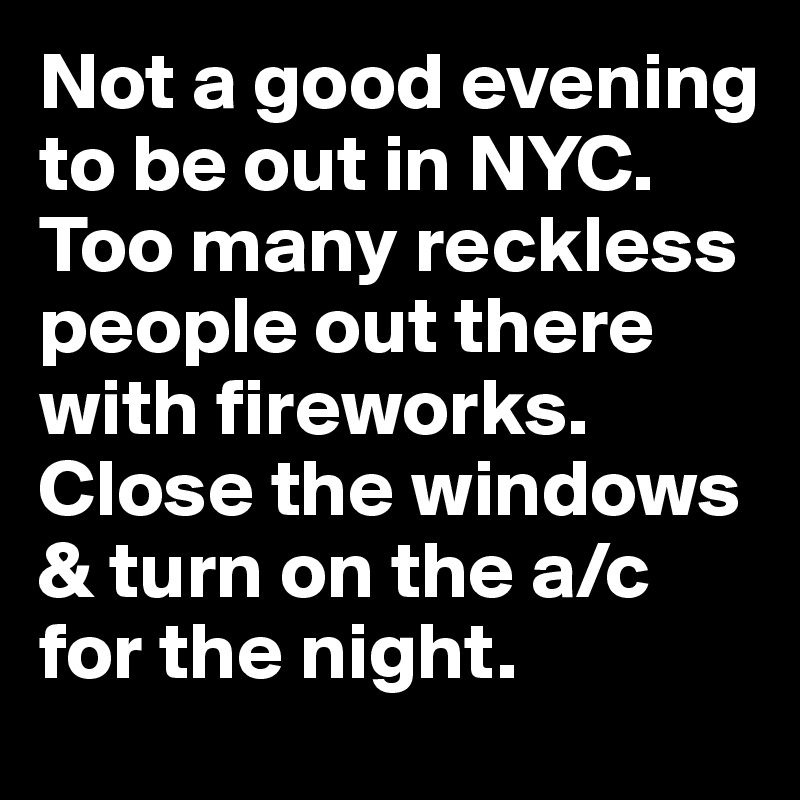 Not a good evening to be out in NYC.
Too many reckless people out there with fireworks.
Close the windows & turn on the a/c for the night.