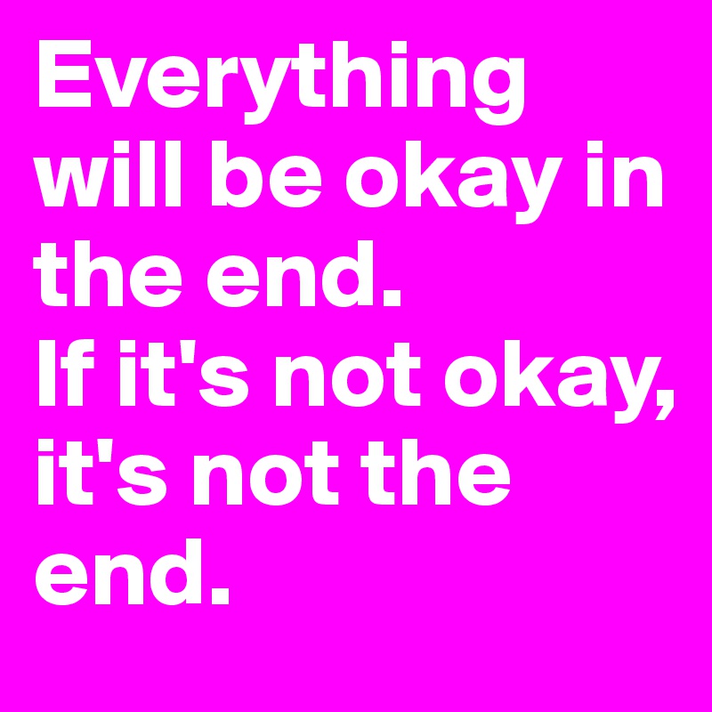 Everything will be okay in the end.
If it's not okay, 
it's not the end.