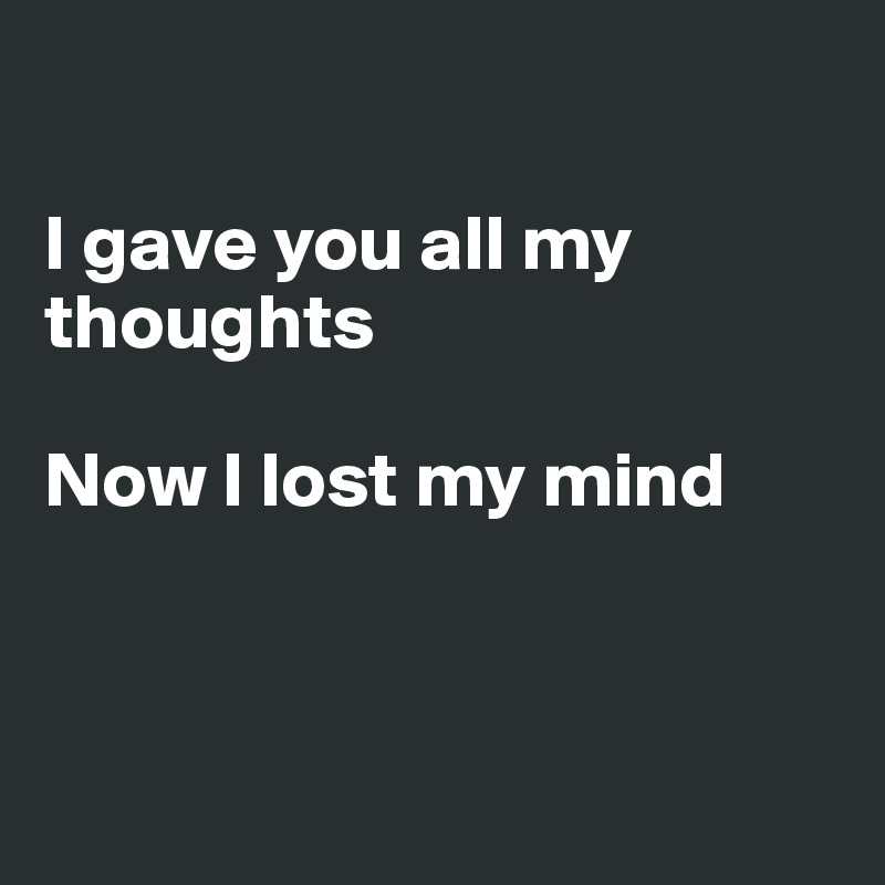 

I gave you all my thoughts

Now I lost my mind



